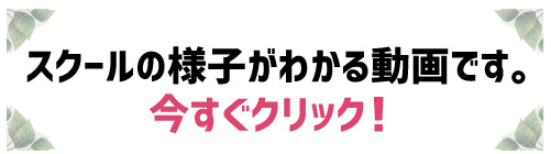 今すぐクリック！スクールの様子がわかる動画です。