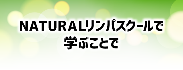 NATURALリンパスクールで
				学ぶことで