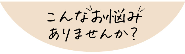 こんなお悩みありませんか？
